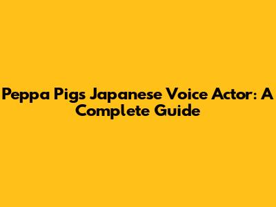 Peppa Pig's Japanese Voice Actor: A Complete Guide