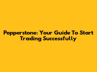 Pepperstone: Your Guide To Start Trading Successfully