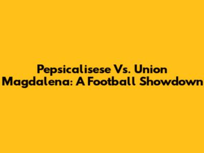 Pepsicalisese Vs. Union Magdalena: A Football Showdown