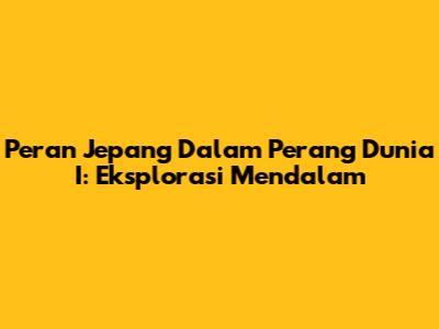 Peran Jepang Dalam Perang Dunia I: Eksplorasi Mendalam
