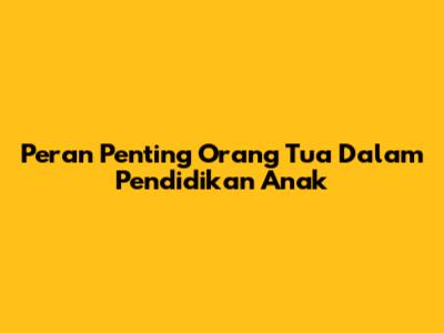 Peran Penting Orang Tua Dalam Pendidikan Anak