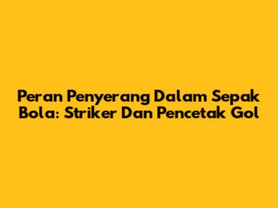 Peran Penyerang Dalam Sepak Bola: Striker Dan Pencetak Gol