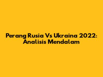 Perang Rusia Vs Ukraina 2022: Analisis Mendalam