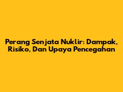 Perang Senjata Nuklir: Dampak, Risiko, Dan Upaya Pencegahan