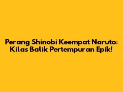 Perang Shinobi Keempat Naruto: Kilas Balik Pertempuran Epik!