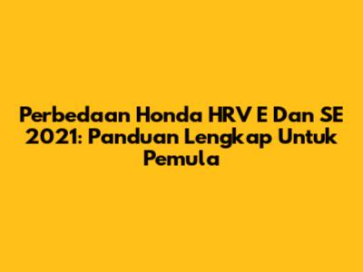 Perbedaan Honda HRV E Dan SE 2021: Panduan Lengkap Untuk Pemula
