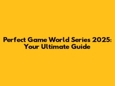Perfect Game World Series 2025: Your Ultimate Guide