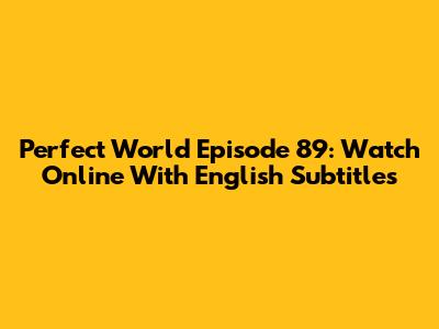 Perfect World Episode 89: Watch Online With English Subtitles