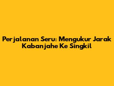 Perjalanan Seru: Mengukur Jarak Kabanjahe Ke Singkil