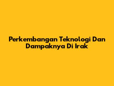 Perkembangan Teknologi Dan Dampaknya Di Irak