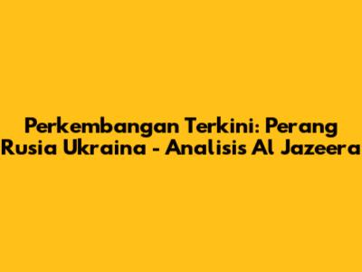 Perkembangan Terkini: Perang Rusia Ukraina - Analisis Al Jazeera