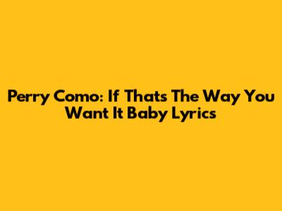 Perry Como: "If That's The Way You Want It Baby" Lyrics