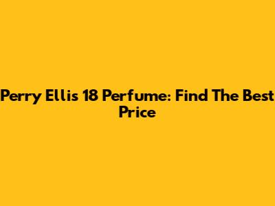 Perry Ellis 18 Perfume: Find The Best Price