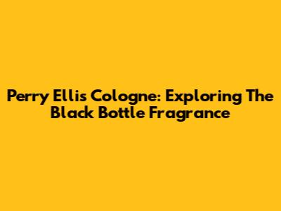Perry Ellis Cologne: Exploring The Black Bottle Fragrance