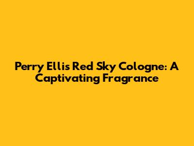 Perry Ellis Red Sky Cologne: A Captivating Fragrance
