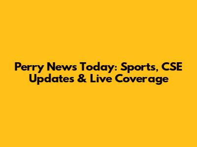 Perry News Today: Sports, CSE Updates & Live Coverage