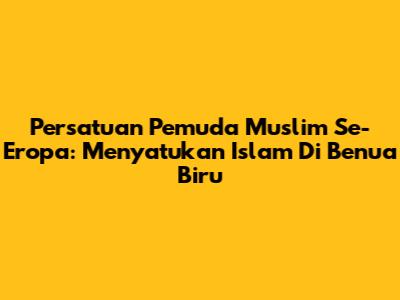 Persatuan Pemuda Muslim Se-Eropa: Menyatukan Islam Di Benua Biru