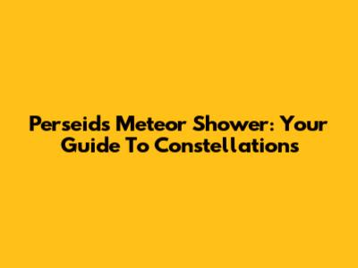 Perseids Meteor Shower: Your Guide To Constellations