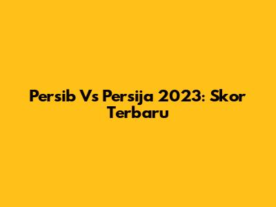 Persib Vs Persija 2023: Skor Terbaru