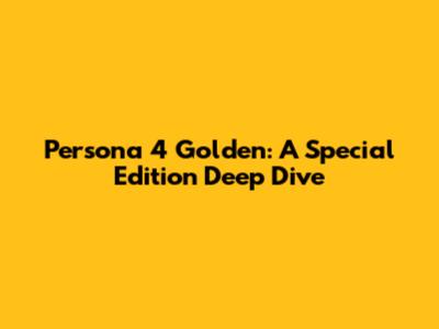 Persona 4 Golden: A Special Edition Deep Dive
