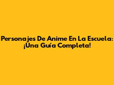 Personajes De Anime En La Escuela: ¡Una Guía Completa!