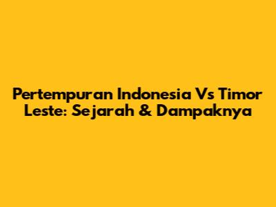 Pertempuran Indonesia Vs Timor Leste: Sejarah & Dampaknya