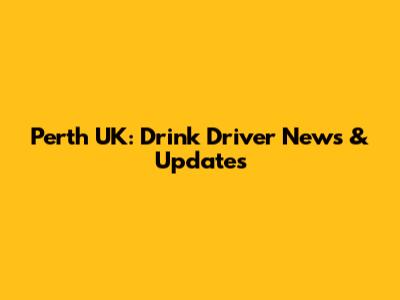 Perth UK: Drink Driver News & Updates