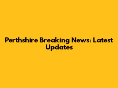 Perthshire Breaking News: Latest Updates