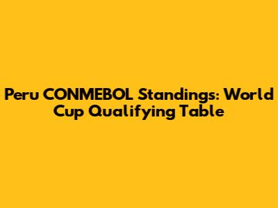 Peru CONMEBOL Standings: World Cup Qualifying Table