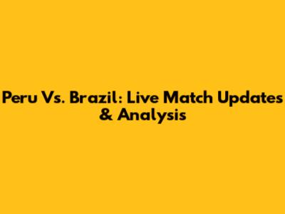 Peru Vs. Brazil: Live Match Updates & Analysis