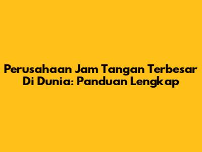 Perusahaan Jam Tangan Terbesar Di Dunia: Panduan Lengkap