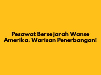 Pesawat Bersejarah Wanse Amerika: Warisan Penerbangan!