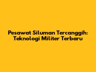 Pesawat Siluman Tercanggih: Teknologi Militer Terbaru