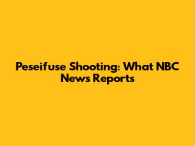 Peseifuse Shooting: What NBC News Reports