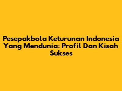 Pesepakbola Keturunan Indonesia Yang Mendunia: Profil Dan Kisah Sukses