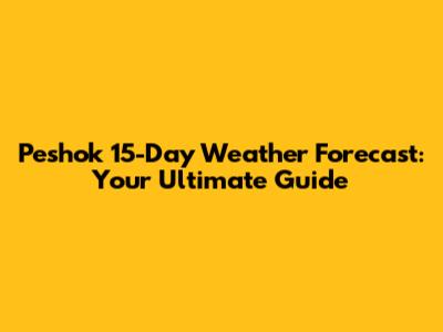Peshok 15-Day Weather Forecast: Your Ultimate Guide