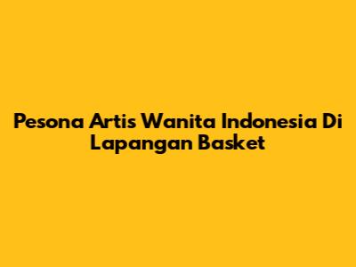 Pesona Artis Wanita Indonesia Di Lapangan Basket