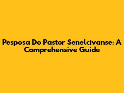 Pesposa Do Pastor Senelcivanse: A Comprehensive Guide