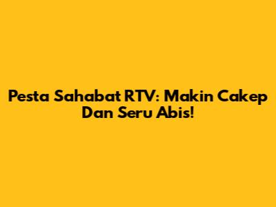 Pesta Sahabat RTV: Makin Cakep Dan Seru Abis!