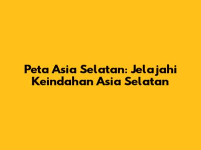 Peta Asia Selatan: Jelajahi Keindahan Asia Selatan