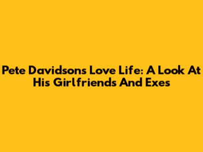 Pete Davidson's Love Life: A Look At His Girlfriends And Exes