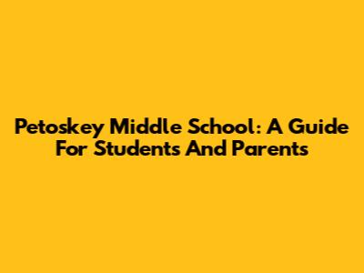Petoskey Middle School: A Guide For Students And Parents