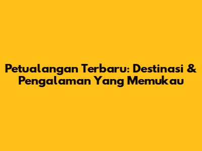 Petualangan Terbaru: Destinasi & Pengalaman Yang Memukau