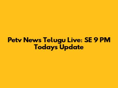 Petv News Telugu Live: SE 9 PM Today's Update