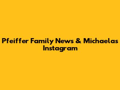 Pfeiffer Family News & Michaela's Instagram