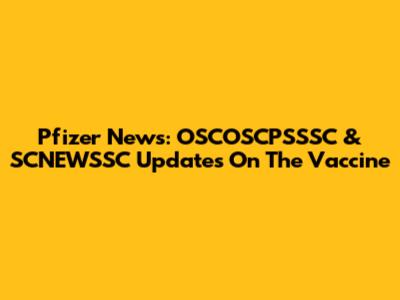 Pfizer News: OSCOSCPSSSC & SCNEWSSC Updates On The Vaccine