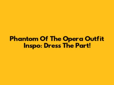 Phantom Of The Opera Outfit Inspo: Dress The Part!