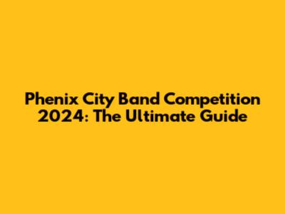Phenix City Band Competition 2024: The Ultimate Guide