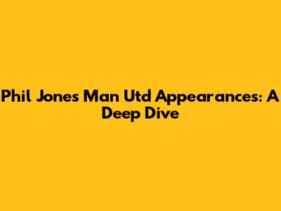 Phil Jones' Man Utd Appearances: A Deep Dive