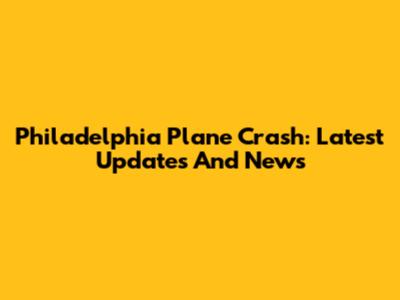 Philadelphia Plane Crash: Latest Updates And News